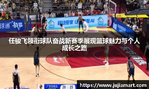 任骏飞领衔球队奋战新赛季展现篮球魅力与个人成长之路