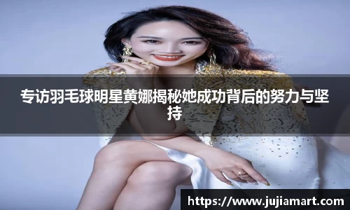 专访羽毛球明星黄娜揭秘她成功背后的努力与坚持