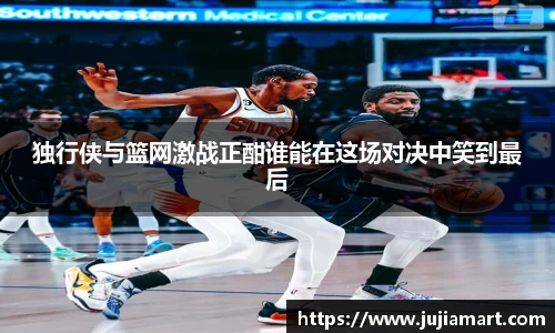 独行侠与篮网激战正酣谁能在这场对决中笑到最后