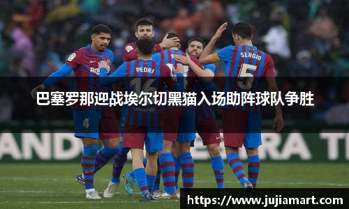 巴塞罗那迎战埃尔切黑猫入场助阵球队争胜